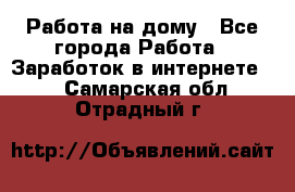 Работа на дому - Все города Работа » Заработок в интернете   . Самарская обл.,Отрадный г.